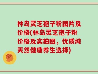 林岛灵芝孢子粉图片及价格(林岛灵芝孢子粉价格及实拍图，优质纯天然健康养生选择)