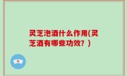 灵芝泡酒什么作用(灵芝酒有哪些功效？)