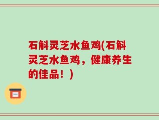 石斛灵芝水鱼鸡(石斛灵芝水鱼鸡，健康养生的佳品！)