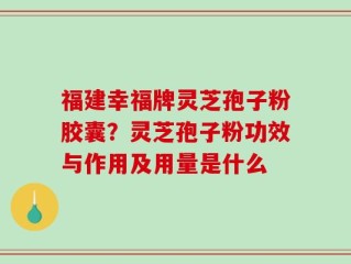福建幸福牌灵芝孢子粉胶囊？灵芝孢子粉功效与作用及用量是什么