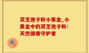 灵芝孢子粉小黑盒_小黑盒中的灵芝孢子粉：天然健康守护者