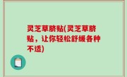 灵芝草脐贴(灵芝草脐贴，让你轻松舒缓各种不适)