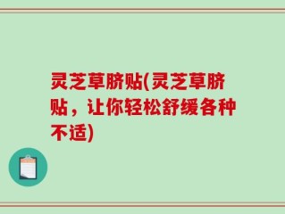 灵芝草脐贴(灵芝草脐贴，让你轻松舒缓各种不适)
