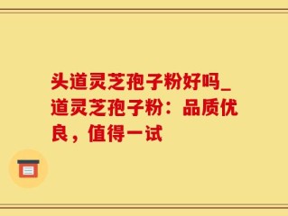 头道灵芝孢子粉好吗_道灵芝孢子粉：品质优良，值得一试