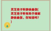 灵芝孢子粉静脉曲张(灵芝孢子粉有助于缓解静脉曲张，你知道吗？)