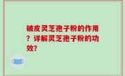 破皮灵芝孢子粉的作用？详解灵芝孢子粉的功效？