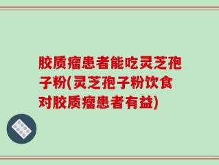 胶质瘤患者能吃灵芝孢子粉(灵芝孢子粉饮食对胶质瘤患者有益)