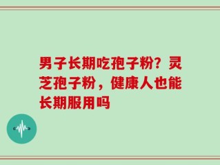 男子长期吃孢子粉？灵芝孢子粉，健康人也能长期服用吗