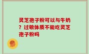 灵芝孢子粉可以与牛奶？过敏体质不能吃灵芝孢子粉吗