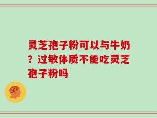 灵芝孢子粉可以与牛奶？过敏体质不能吃灵芝孢子粉吗