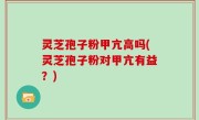 灵芝孢子粉甲亢高吗(灵芝孢子粉对甲亢有益？)