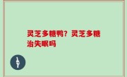 灵芝多糖鸭？灵芝多糖治失眠吗