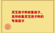 灵芝孢子粉收集袋子_高效收集灵芝孢子粉的专用袋子