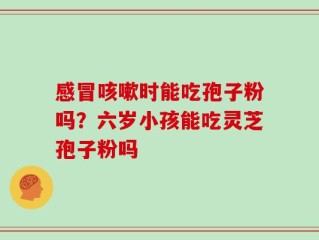 感冒咳嗽时能吃孢子粉吗？六岁小孩能吃灵芝孢子粉吗