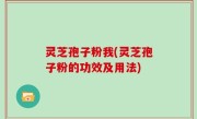 灵芝孢子粉我(灵芝孢子粉的功效及用法)
