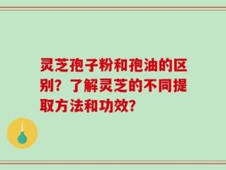 灵芝孢子粉和孢油的区别？了解灵芝的不同提取方法和功效？