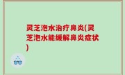 灵芝泡水治疗鼻炎(灵芝泡水能缓解鼻炎症状)