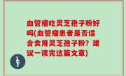 血管瘤吃灵芝孢子粉好吗(血管瘤患者是否适合食用灵芝孢子粉？建议一读完这篇文章)