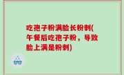 吃孢子粉满脸长粉刺(午餐后吃孢子粉，导致脸上满是粉刺)