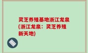 灵芝养殖基地浙江龙泉(浙江龙泉：灵芝养殖新天地)