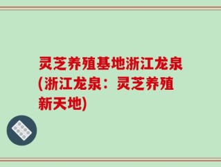 灵芝养殖基地浙江龙泉(浙江龙泉：灵芝养殖新天地)