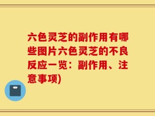 六色灵芝的副作用有哪些图片六色灵芝的不良反应一览：副作用、注意事项)