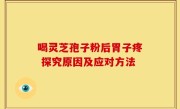 喝灵芝孢子粉后胃子疼 探究原因及应对方法