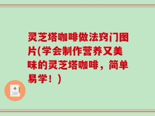 灵芝塔咖啡做法窍门图片(学会制作营养又美味的灵芝塔咖啡，简单易学！)