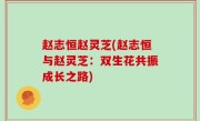 赵志恒赵灵芝(赵志恒与赵灵芝：双生花共振成长之路)