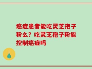 癌症患者能吃灵芝孢子粉么？吃灵芝孢子粉能控制癌症吗
