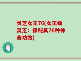 灵芝女王76(女王级灵芝：探秘其76种神奇功效)
