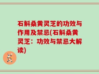 石斛桑黄灵芝的功效与作用及禁忌(石斛桑黄灵芝：功效与禁忌大解读)