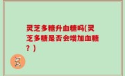 灵芝多糖升血糖吗(灵芝多糖是否会增加血糖？)