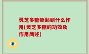 灵芝多糖能起到什么作用(灵芝多糖的功效及作用简述)