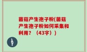 菌菇产生孢子粉(菌菇产生孢子粉如何采集和利用？（43字）)