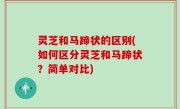 灵芝和马蹄状的区别(如何区分灵芝和马蹄状？简单对比)