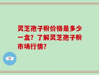 灵芝孢子粉价格是多少一盒？了解灵芝孢子粉市场行情？