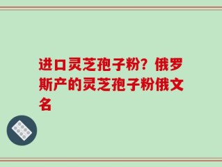 进口灵芝孢子粉？俄罗斯产的灵芝孢子粉俄文名
