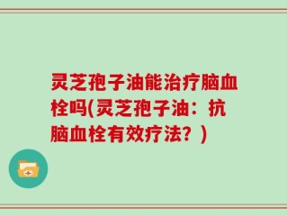 灵芝孢子油能治疗脑血栓吗(灵芝孢子油：抗脑血栓有效疗法？)