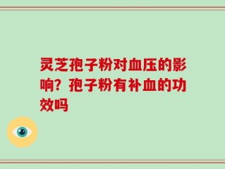 灵芝孢子粉对血压的影响？孢子粉有补血的功效吗