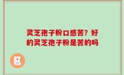 灵芝孢子粉口感苦？好的灵芝孢子粉是苦的吗