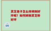 灵芝孢子怎么样辨别好坏呢？如何辨别灵芝粉好坏