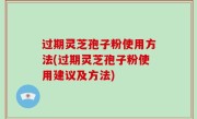 过期灵芝孢子粉使用方法(过期灵芝孢子粉使用建议及方法)
