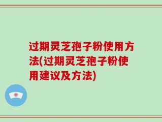 过期灵芝孢子粉使用方法(过期灵芝孢子粉使用建议及方法)