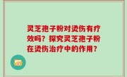 灵芝孢子粉对烫伤有疗效吗？探究灵芝孢子粉在烫伤治疗中的作用？