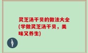 灵芝汤干贝的做法大全(学做灵芝汤干贝，美味又养生)