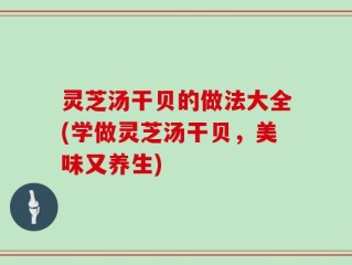 灵芝汤干贝的做法大全(学做灵芝汤干贝，美味又养生)