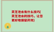 灵芝泡水有什么技巧(灵芝泡水的技巧，让您更好地保留药效)