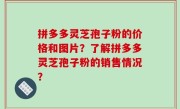 拼多多灵芝孢子粉的价格和图片？了解拼多多灵芝孢子粉的销售情况？