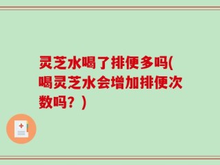 灵芝水喝了排便多吗(喝灵芝水会增加排便次数吗？)